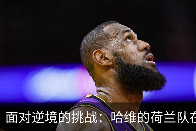 面对逆境的挑战：哈维的荷兰队在希腊的艰难胜利